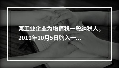 某工业企业为增值税一般纳税人，2019年10月5日购入一批材