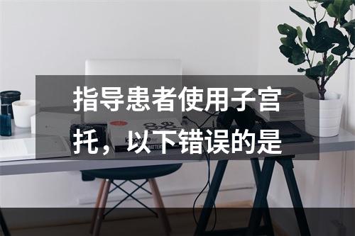 指导患者使用子宫托，以下错误的是