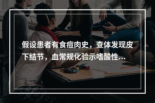 假设患者有食痘肉史，查体发现皮下结节，血常规化验示嗜酸性粒细