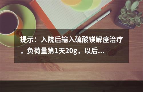 提示：入院后输入硫酸镁解痉治疗，负荷量第1天20g，以后每日