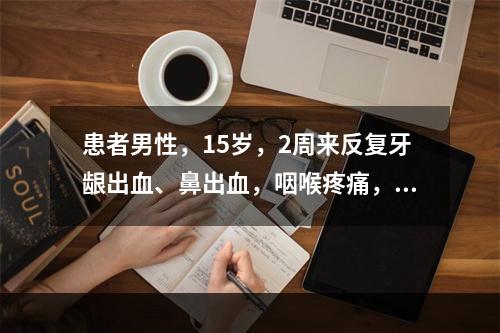 患者男性，15岁，2周来反复牙龈出血、鼻出血，咽喉疼痛，并出