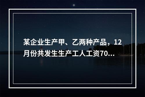 某企业生产甲、乙两种产品，12月份共发生生产工人工资70 0