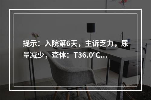 提示：入院第6天，主诉乏力，尿量减少，查体：T36.0℃，R