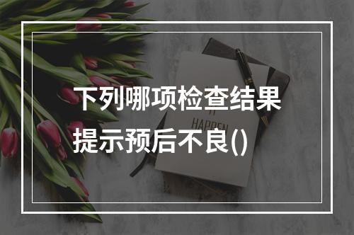 下列哪项检查结果提示预后不良()