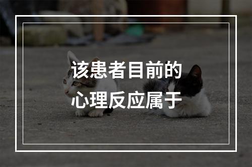 该患者目前的心理反应属于