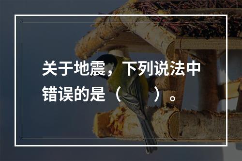 关于地震，下列说法中错误的是（　　）。