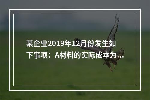 某企业2019年12月份发生如下事项：A材料的实际成本为20