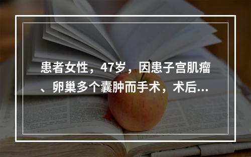 患者女性，47岁，因患子宫肌瘤、卵巢多个囊肿而手术，术后输入