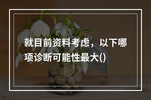 就目前资料考虑，以下哪项诊断可能性最大()