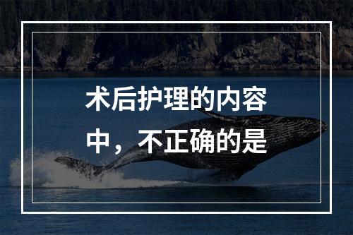 术后护理的内容中，不正确的是