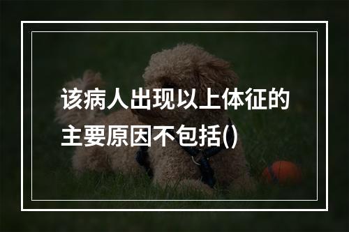 该病人出现以上体征的主要原因不包括()