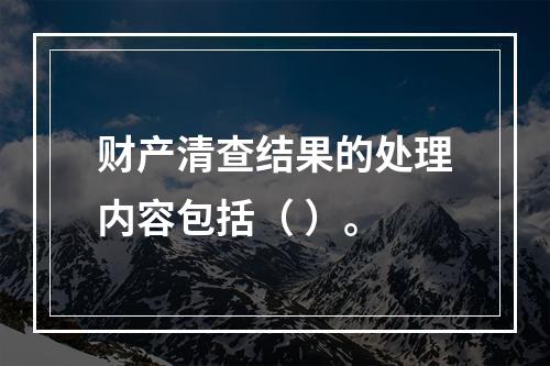 财产清查结果的处理内容包括（ ）。