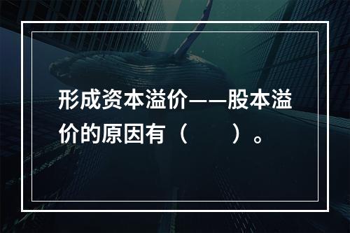 形成资本溢价——股本溢价的原因有（　　）。