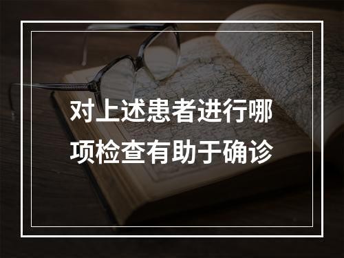 对上述患者进行哪项检查有助于确诊