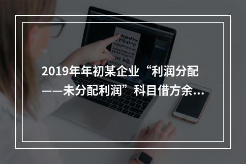 2019年年初某企业“利润分配——未分配利润”科目借方余额2