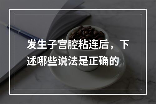 发生子宫腔粘连后，下述哪些说法是正确的