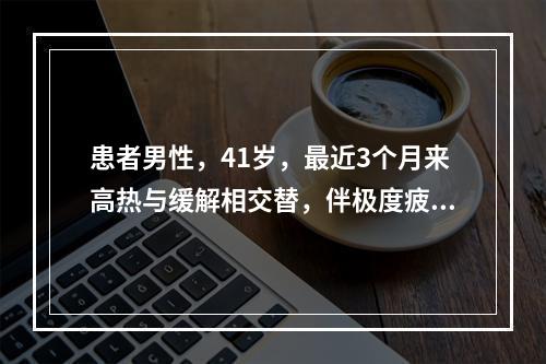 患者男性，41岁，最近3个月来高热与缓解相交替，伴极度疲乏、