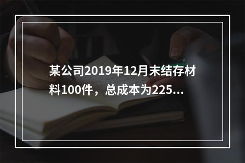 某公司2019年12月末结存材料100件，总成本为225万元