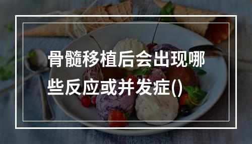 骨髓移植后会出现哪些反应或并发症()