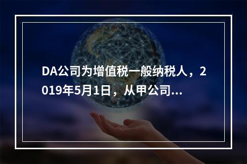 DA公司为增值税一般纳税人，2019年5月1日，从甲公司一次