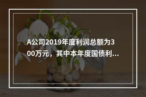 A公司2019年度利润总额为300万元，其中本年度国债利息收