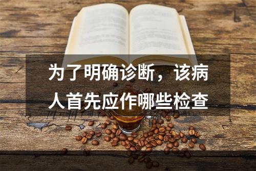 为了明确诊断，该病人首先应作哪些检查