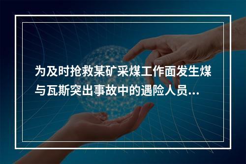 为及时抢救某矿采煤工作面发生煤与瓦斯突出事故中的遇险人员，首