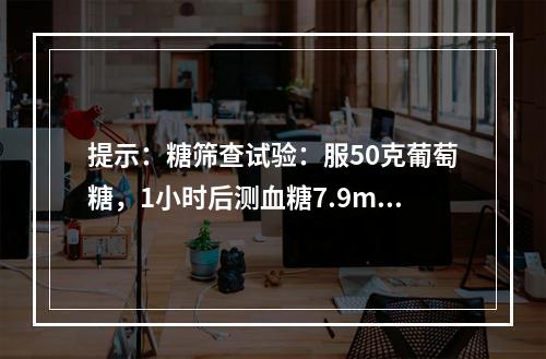 提示：糖筛查试验：服50克葡萄糖，1小时后测血糖7.9mmo