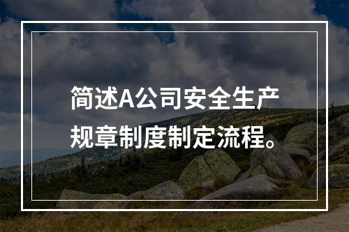 简述A公司安全生产规章制度制定流程。