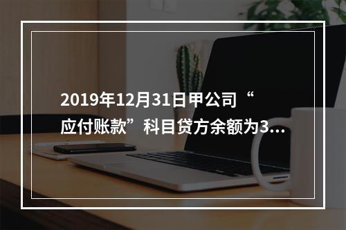 2019年12月31日甲公司“应付账款”科目贷方余额为300