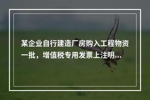 某企业自行建造厂房购入工程物资一批，增值税专用发票上注明的价