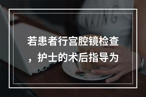 若患者行宫腔镜检查，护士的术后指导为