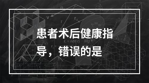 患者术后健康指导，错误的是