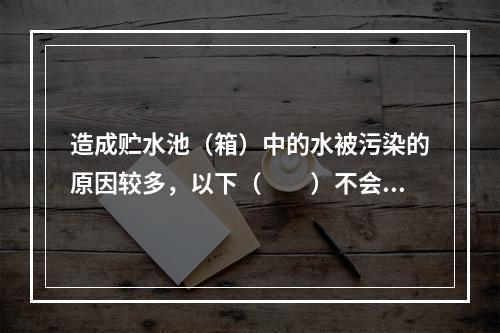 造成贮水池（箱）中的水被污染的原因较多，以下（　　）不会造