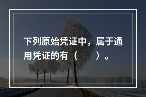 下列原始凭证中，属于通用凭证的有（　　）。