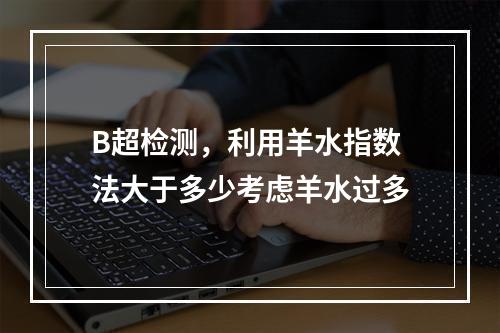 B超检测，利用羊水指数法大于多少考虑羊水过多