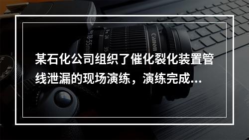 某石化公司组织了催化裂化装置管线泄漏的现场演练，演练完成后，