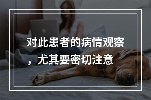 对此患者的病情观察，尤其要密切注意