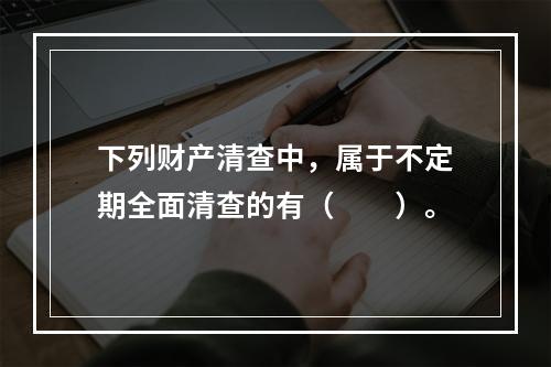 下列财产清查中，属于不定期全面清查的有（　　）。