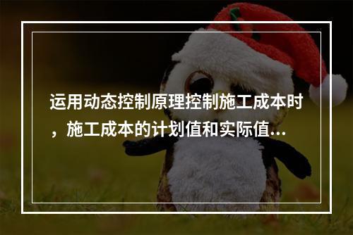 运用动态控制原理控制施工成本时，施工成本的计划值和实际值的比