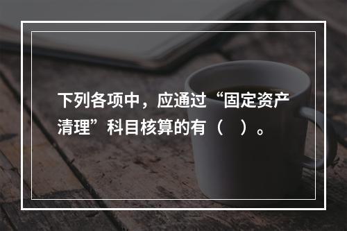 下列各项中，应通过“固定资产清理”科目核算的有（　）。