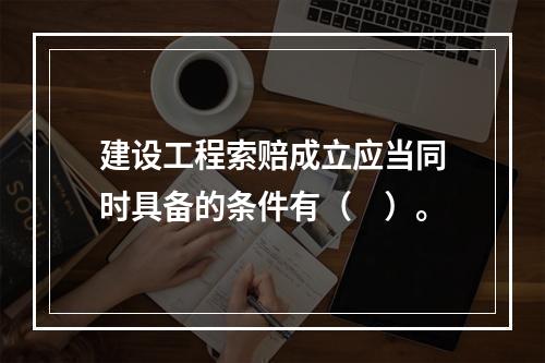 建设工程索赔成立应当同时具备的条件有（　）。