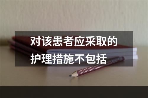 对该患者应采取的护理措施不包括