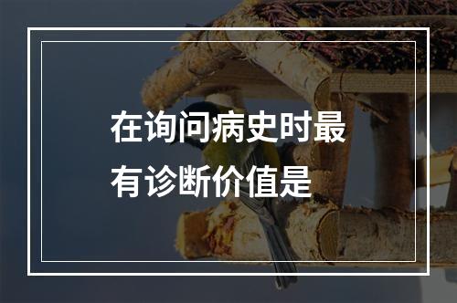 在询问病史时最有诊断价值是