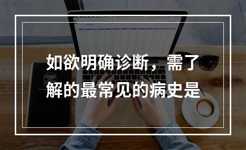 如欲明确诊断，需了解的最常见的病史是