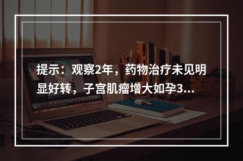 提示：观察2年，药物治疗未见明显好转，子宫肌瘤增大如孕3个月