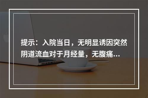 提示：入院当日，无明显诱因突然阴道流血对于月经量，无腹痛，血