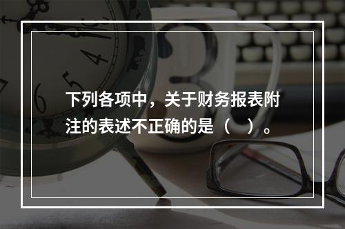 下列各项中，关于财务报表附注的表述不正确的是（　）。