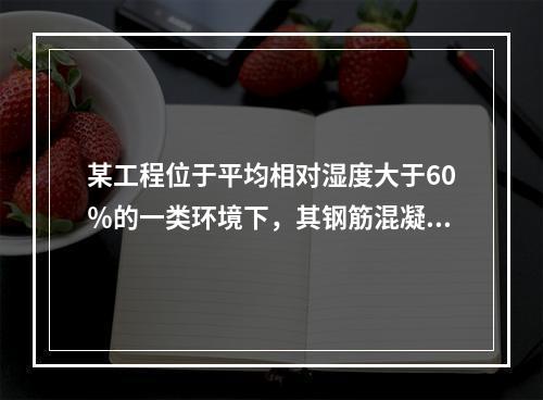 某工程位于平均相对湿度大于60％的一类环境下，其钢筋混凝土