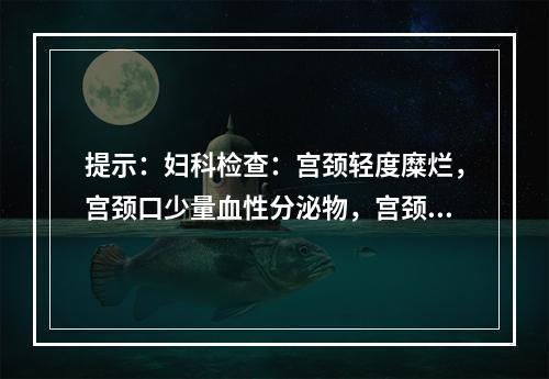 提示：妇科检查：宫颈轻度糜烂，宫颈口少量血性分泌物，宫颈举痛